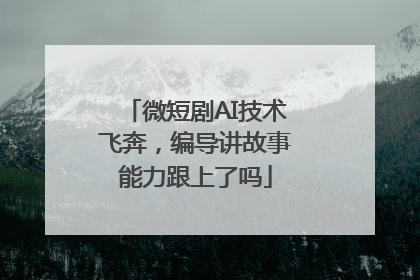 微短剧AI技术飞奔，编导讲故事能力跟上了吗